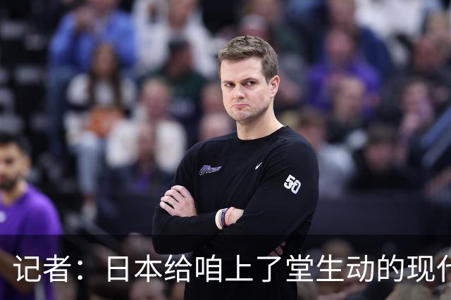 记者：日本给咱上了堂生动的现代篮球课 多项核心数据领先我们